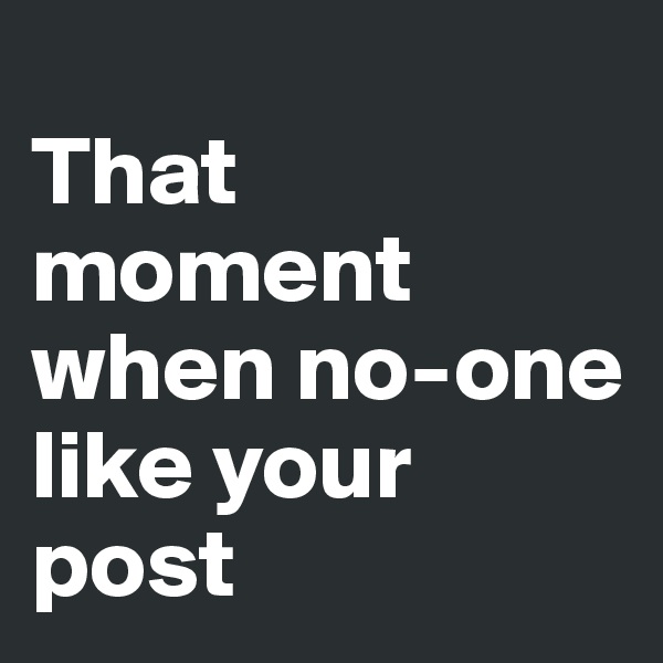 
That moment when no-one like your post