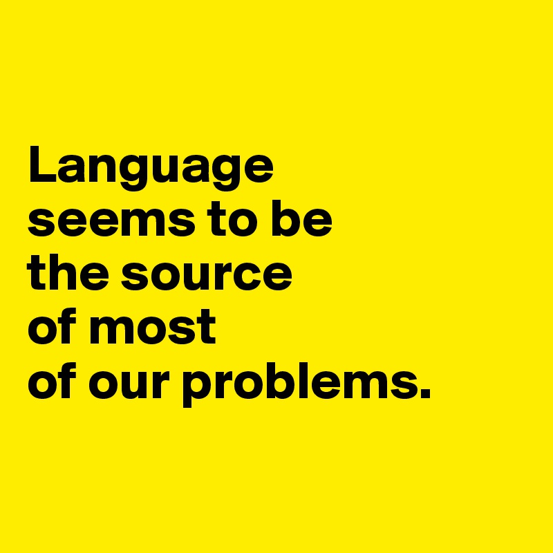 

Language 
seems to be 
the source 
of most 
of our problems.

