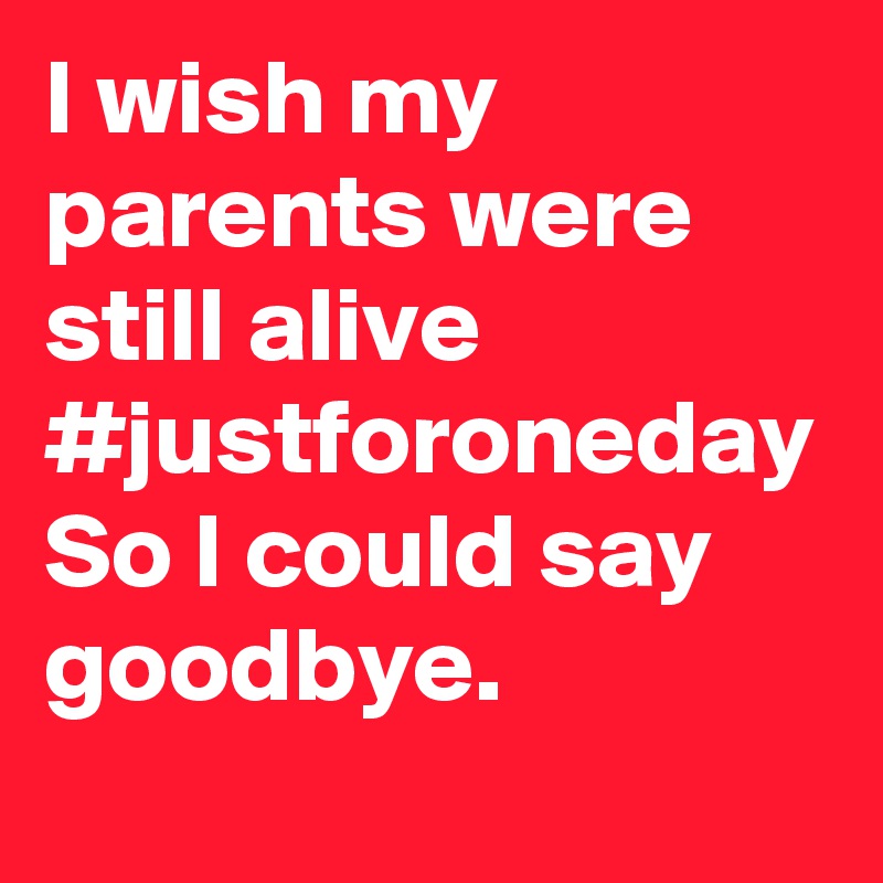I wish my parents were still alive 
#justforoneday
So I could say goodbye.