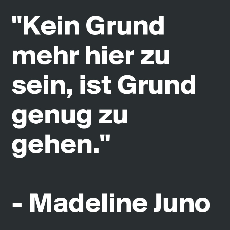 "Kein Grund mehr hier zu sein, ist Grund genug zu gehen."

- Madeline Juno