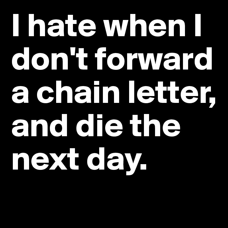 I hate when I don't forward a chain letter, and die the next day.
