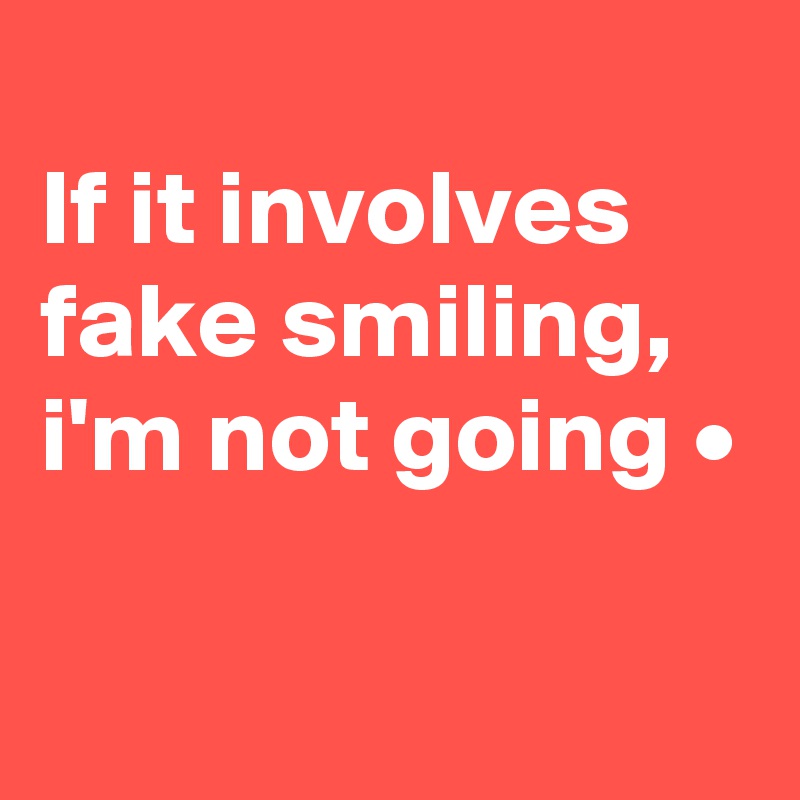 
If it involves fake smiling,
i'm not going •

