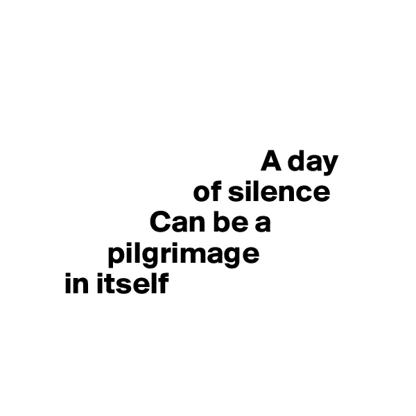 



                                       A day 
                            of silence
                     Can be a 
              pilgrimage 
       in itself


   