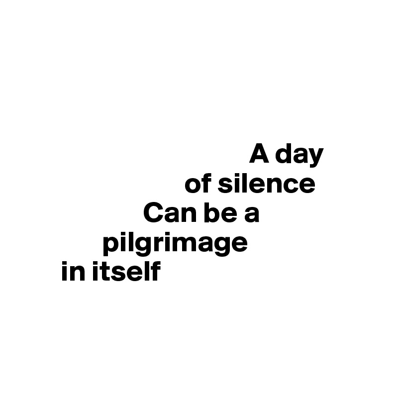 



                                       A day 
                            of silence
                     Can be a 
              pilgrimage 
       in itself


   