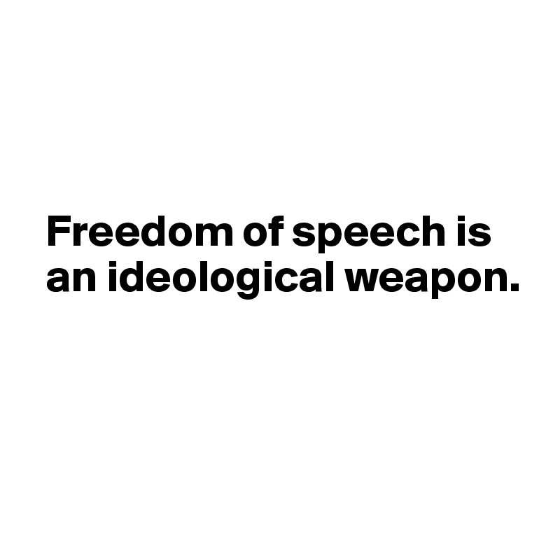 



  Freedom of speech is 
  an ideological weapon.




 