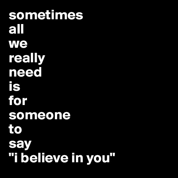 sometimes 
all 
we 
really 
need 
is 
for 
someone 
to 
say 
"i believe in you"
