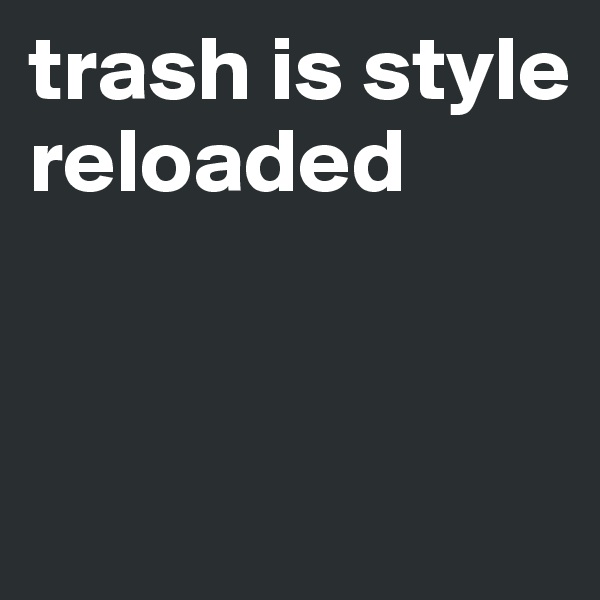 trash is style reloaded


