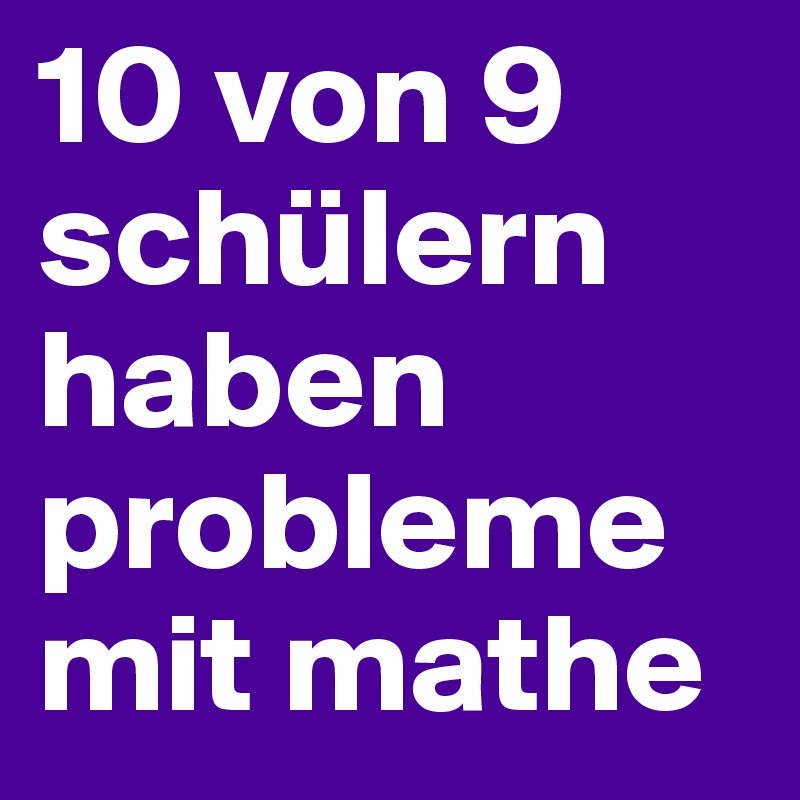 10 von 9 schülern haben probleme mit mathe