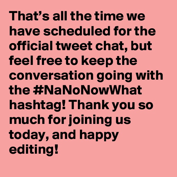 That’s all the time we have scheduled for the official tweet chat, but feel free to keep the conversation going with the #NaNoNowWhat hashtag! Thank you so much for joining us today, and happy editing!