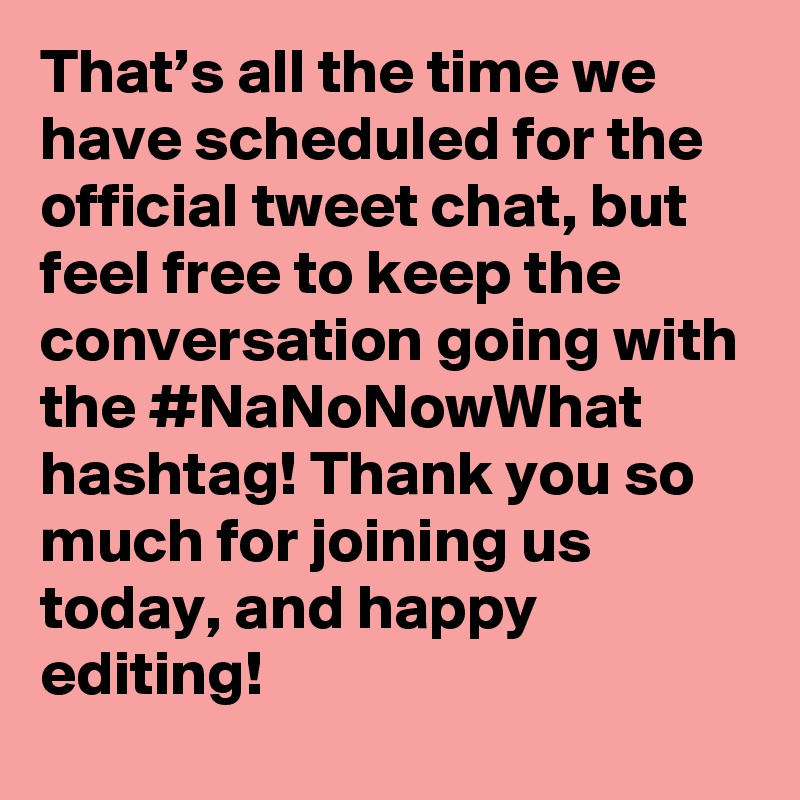 That’s all the time we have scheduled for the official tweet chat, but feel free to keep the conversation going with the #NaNoNowWhat hashtag! Thank you so much for joining us today, and happy editing!