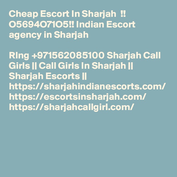 Cheap Escort In Sharjah  !! O5694O71O5!! Indian Escort agency in Sharjah

RIng +971562085100 Sharjah Call Girls || Call Girls In Sharjah || Sharjah Escorts || https://sharjahindianescorts.com/ https://escortsinsharjah.com/ https://sharjahcallgirl.com/