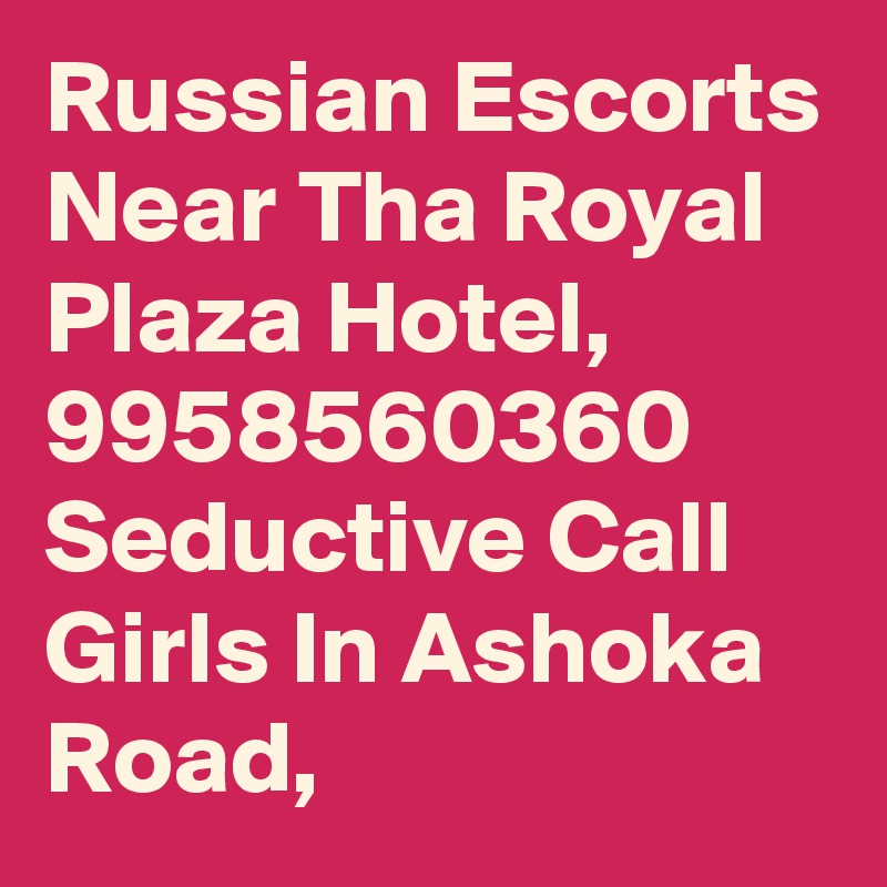 Russian Escorts Near Tha Royal Plaza Hotel, 9958560360 Seductive Call Girls In Ashoka Road, 