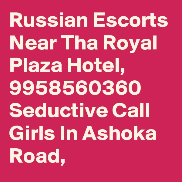 Russian Escorts Near Tha Royal Plaza Hotel, 9958560360 Seductive Call Girls In Ashoka Road, 