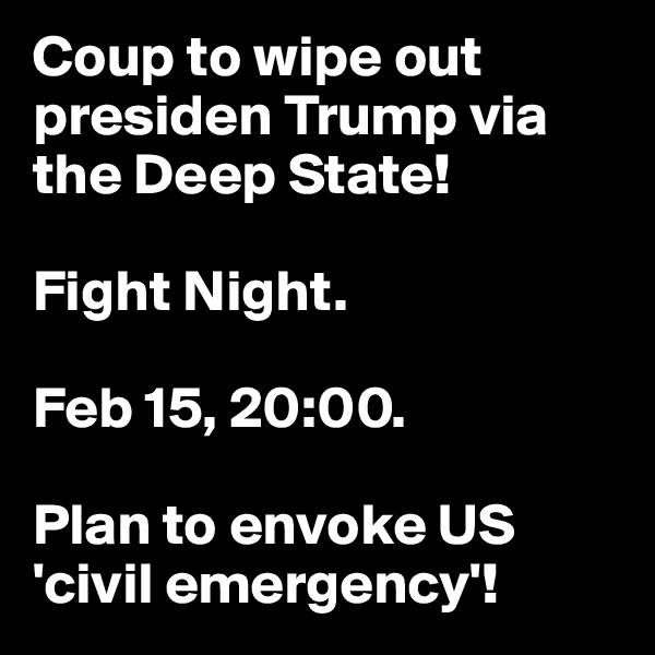 Coup to wipe out presiden Trump via the Deep State!

Fight Night.

Feb 15, 20:00. 

Plan to envoke US 'civil emergency'!