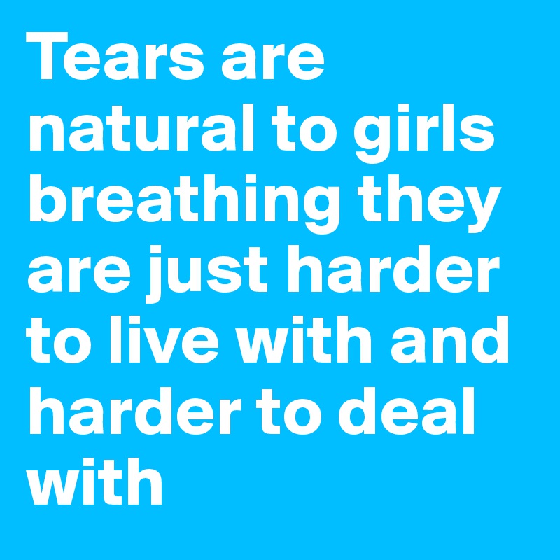 Tears are natural to girls breathing they are just harder to live with and harder to deal with 