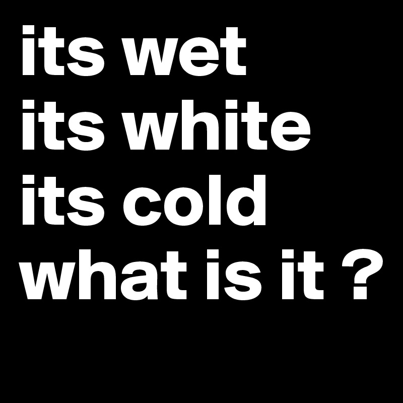 its wet
its white
its cold
what is it ?