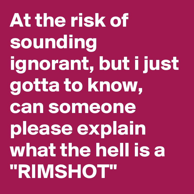 At the risk of sounding ignorant, but i just gotta to know, can someone please explain what the hell is a "RIMSHOT"