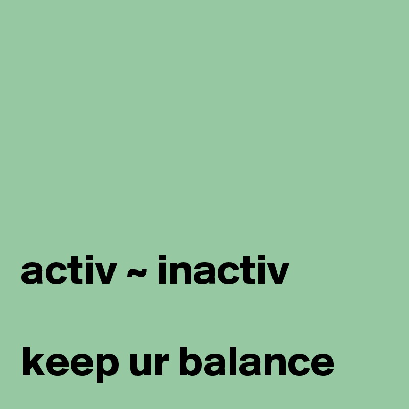 




activ ~ inactiv

keep ur balance