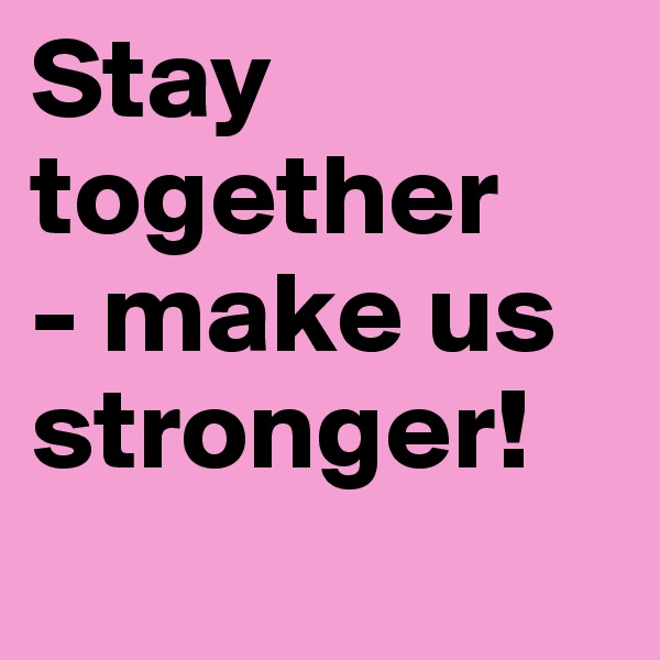 Stay
together
- make us
stronger!
         