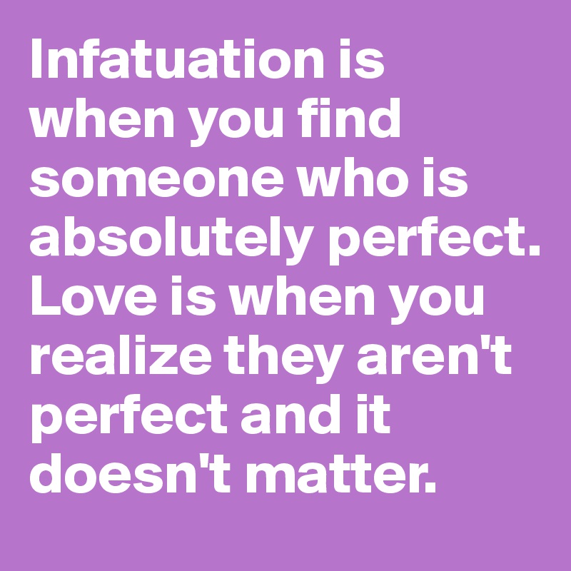 Infatuation is when you find someone who is absolutely perfect.
Love is when you realize they aren't perfect and it doesn't matter. 