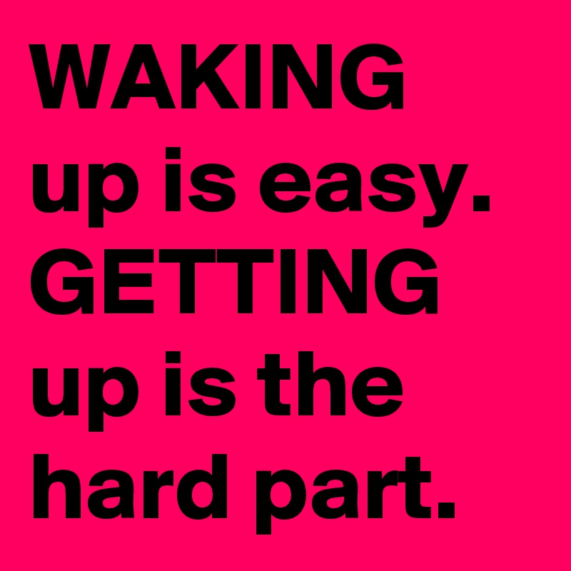 WAKING up is easy. GETTING up is the hard part.
