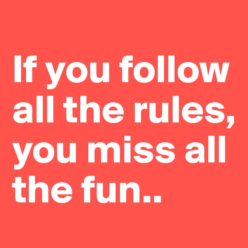
If you follow 
all the rules, you miss all the fun..