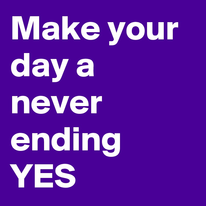 Make your day a never ending YES