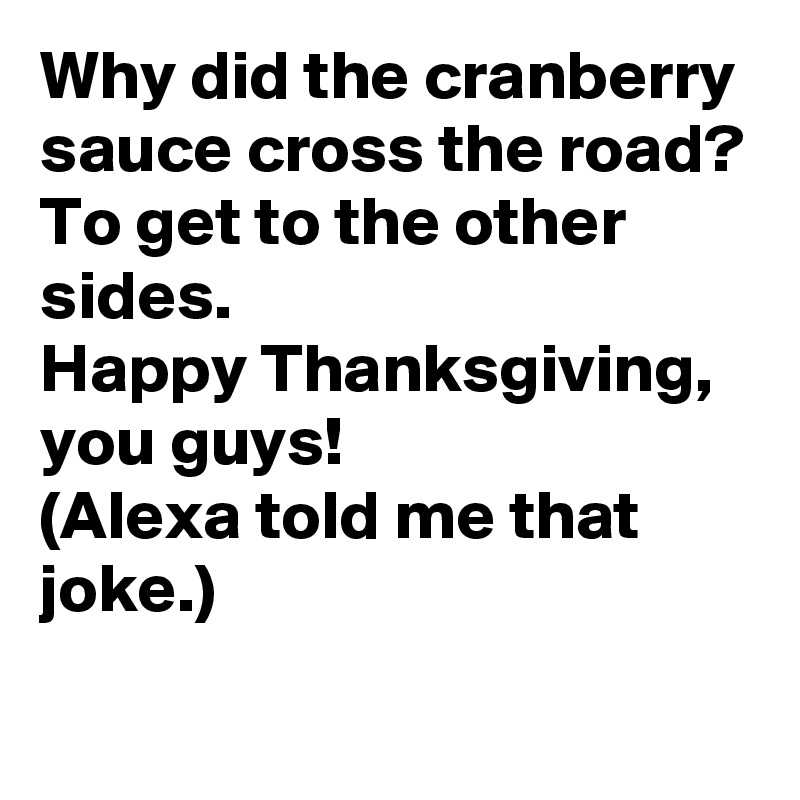 Why did the cranberry sauce cross the road?
To get to the other sides.
Happy Thanksgiving, you guys!
(Alexa told me that joke.)