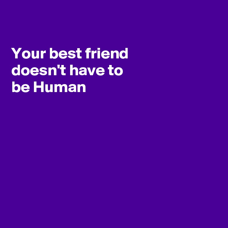 

Your best friend
doesn't have to
be Human






