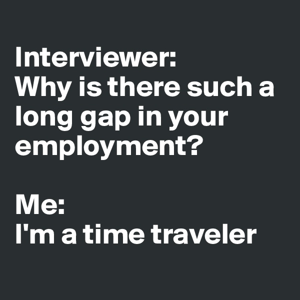 
Interviewer: 
Why is there such a long gap in your employment?

Me: 
I'm a time traveler
