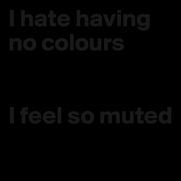I hate having no colours


I feel so muted
