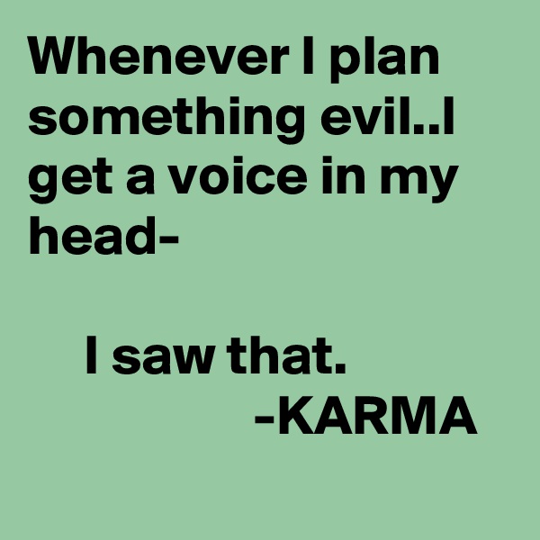 Whenever I plan something evil..I get a voice in my head-

     I saw that.
                    -KARMA
 