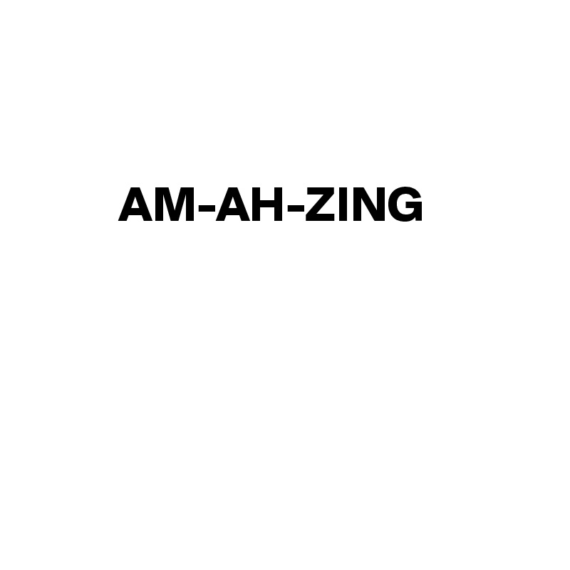 


         AM-AH-ZING





