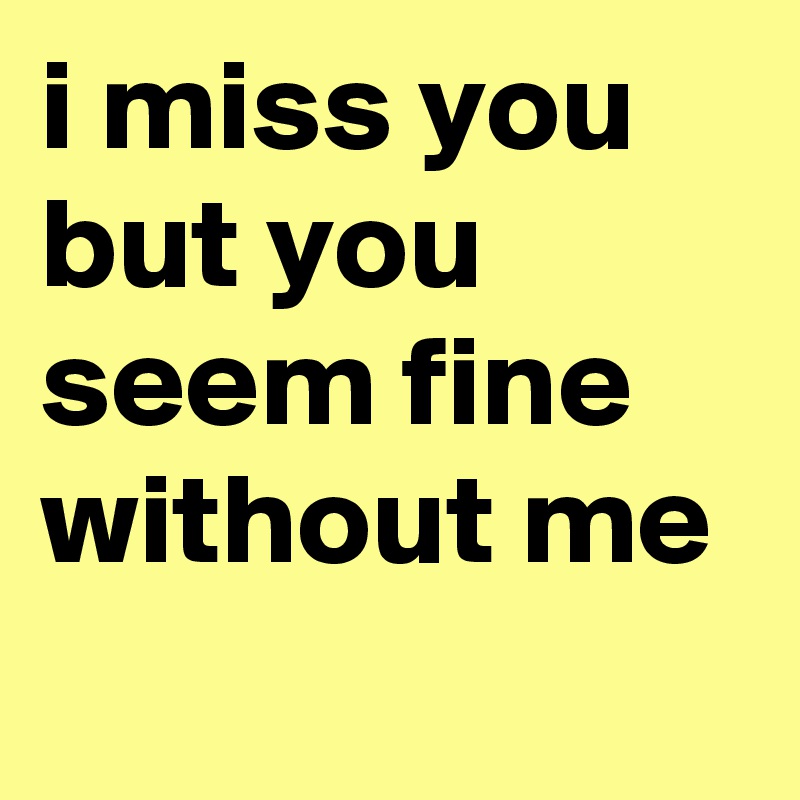 i miss you but you seem fine without me