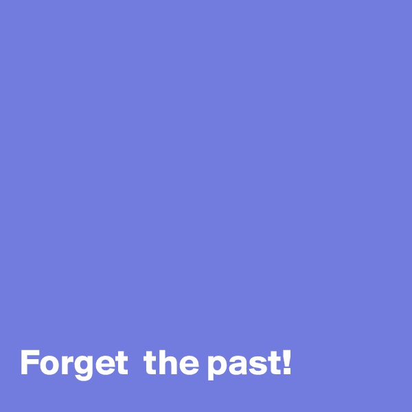 








Forget  the past!