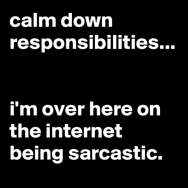 calm down responsibilities...


i'm over here on the internet being sarcastic.