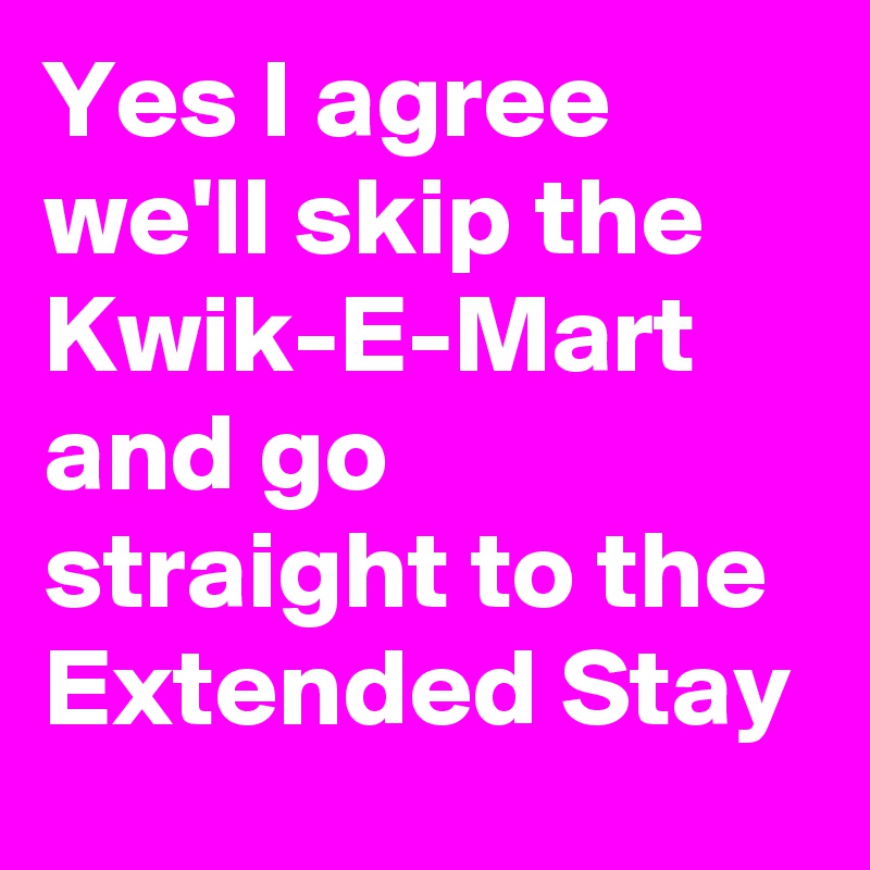 Yes I agree we'll skip the Kwik-E-Mart and go straight to the Extended Stay