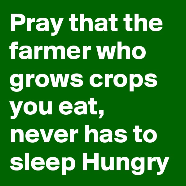 Pray that the farmer who grows crops you eat, never has to sleep Hungry 