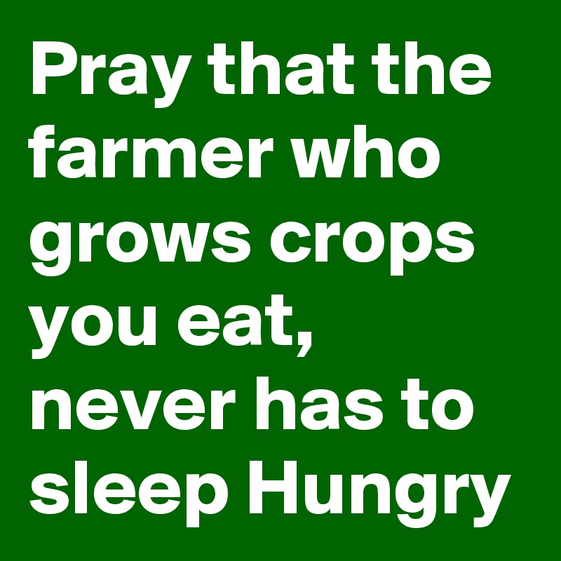 Pray that the farmer who grows crops you eat, never has to sleep Hungry 