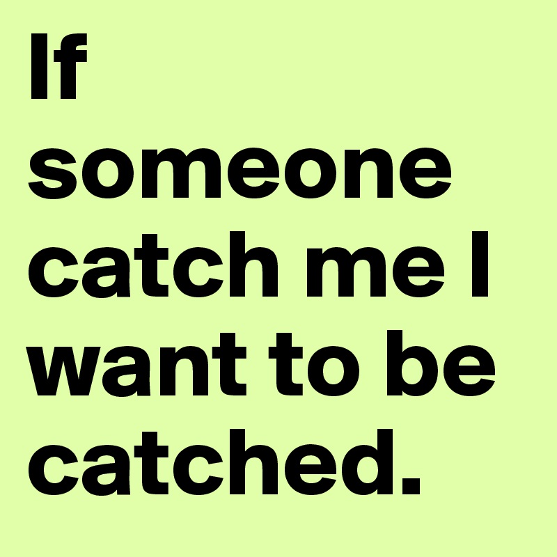 If someone catch me I want to be catched. 