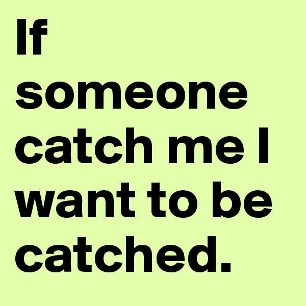 If someone catch me I want to be catched. 