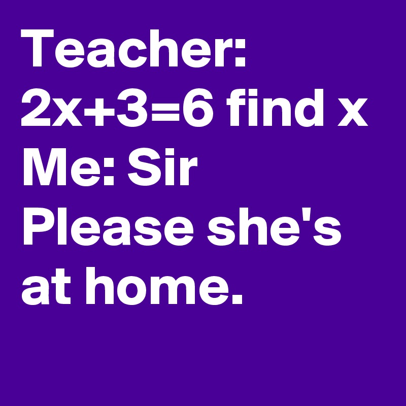 Teacher: 2x+3=6 find x
Me: Sir Please she's at home. 