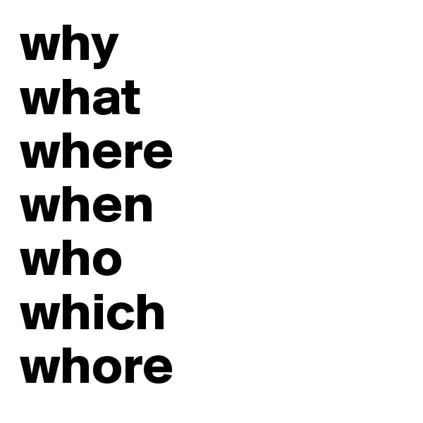 why
what 
where
when
who
which
whore