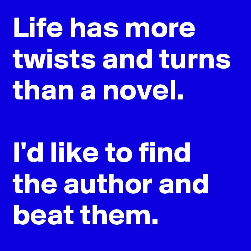 Life has more twists and turns than a novel. 

I'd like to find the author and beat them. 