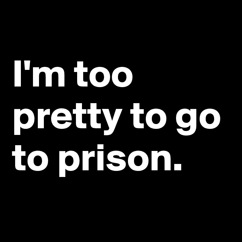
I'm too pretty to go to prison.
