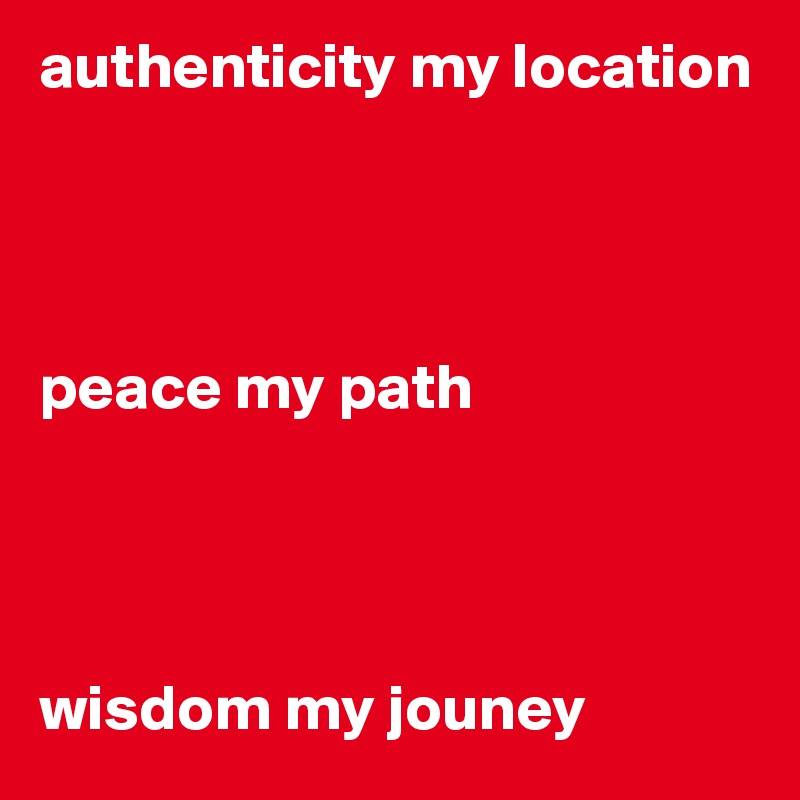 authenticity my location




peace my path




wisdom my jouney