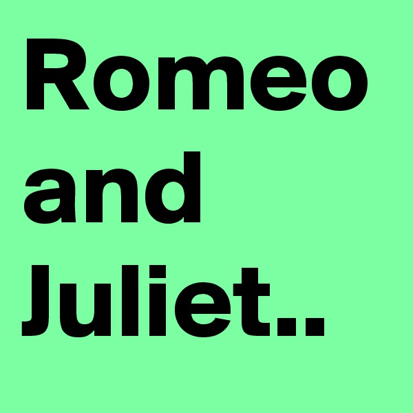 Romeo and Juliet..