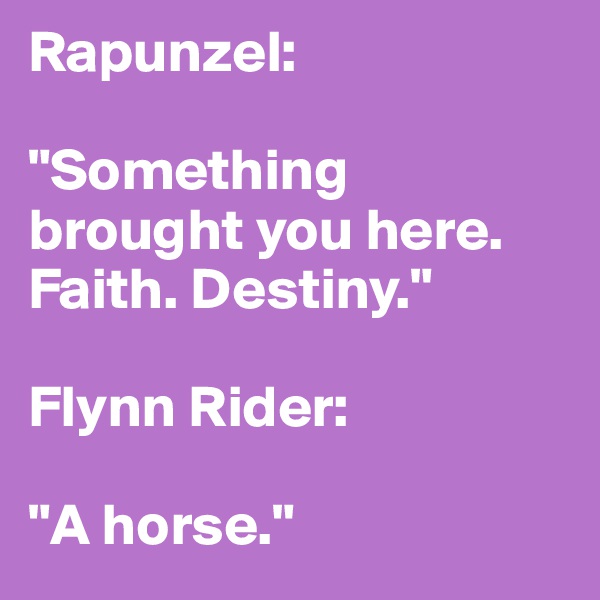 Rapunzel:

"Something brought you here. Faith. Destiny."

Flynn Rider: 

"A horse."