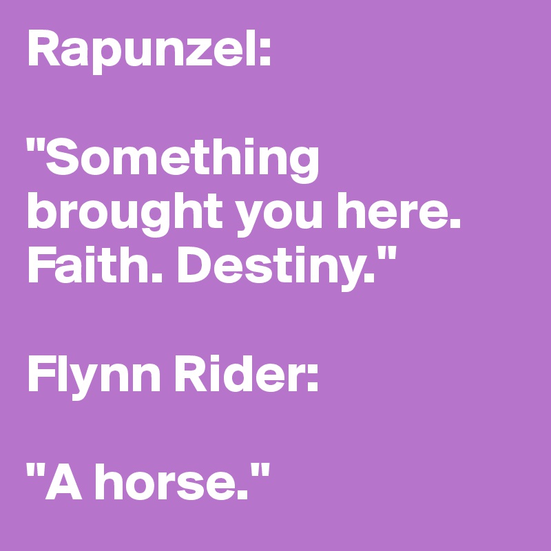 Rapunzel:

"Something brought you here. Faith. Destiny."

Flynn Rider: 

"A horse."