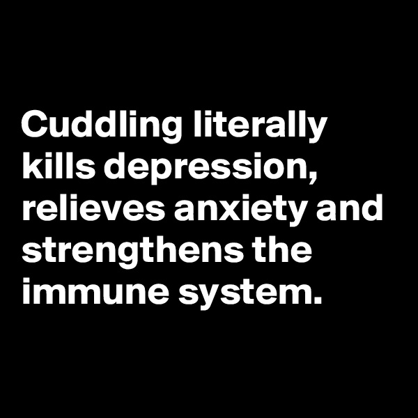 

Cuddling literally kills depression, relieves anxiety and strengthens the immune system.


